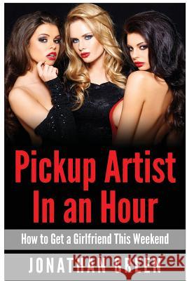 Pickup Artist in an Hour: How to Get a Girlfriend this Weekend Green, Jonathan 9781512339802