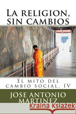 La religion, sin cambios: El mito del cambio social, IV Martinez, Jose Antonio 9781512341515