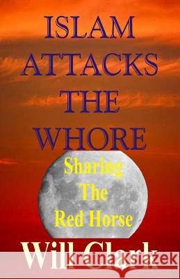 Islam Attacks the Whore: Sharing the Red Horse Will Clark 9781512343038 Createspace