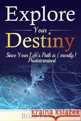 Explore Your Destiny: Since Your Life's Path Is (Mostly) Predetermined Brian Foster 9781512345834