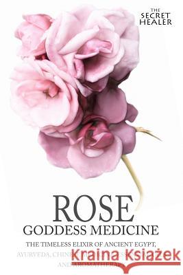 Rose - Goddess Medicine: The Timeless Elixir of Ancient Egypt, Ayurveda, Chinese Medicine, Essential Oils and Modern Medicine Elizabeth Ashley Robert Elsmore Images 9781512346312 Createspace