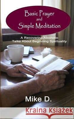 Basic Prayer and Simple Meditation: A Recovering Alcoholic Talks about Beginning Spirituality Mike D 9781512346756