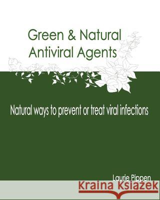 Green & Natural Antiviral Agents - Natural ways to prevent or treat viral infect Pippen, Laurie 9781512347012 Createspace