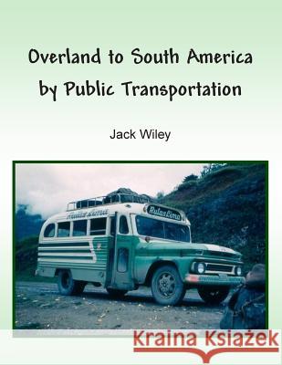 Overland to South America by Public Transportation Jack Wiley 9781512347982 Createspace Independent Publishing Platform