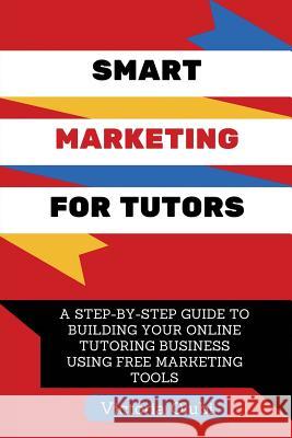 Smart Marketing For Tutors: A Step-By-Step Guide To Building Your Tutoring Business Using Free Marketing Tools Olubi, Victoria 9781512349283 Createspace