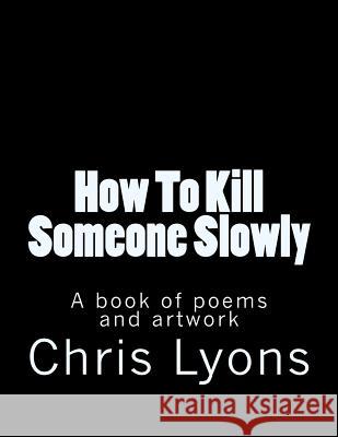 How To Kill Someone Slowly: A book of poems and artwork Lyons, Chris Elizabeth 9781512352450