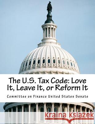 The U.S. Tax Code: Love It, Leave It, or Reform It Committee on Finance United States Senat 9781512355215 Createspace