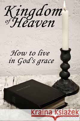 The kingdom of Heaven: How to live in God's grace Rosamond, Rick 9781512359619 Createspace
