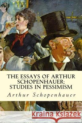 The Essays of Arthur Schopenhauer; Studies in Pessimism Arthur Schopenhauer 9781512364576 Createspace