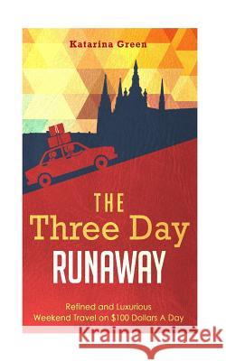 Travel: The Three Day Runaway: Refined and Luxurious Weekend Travel on $100 Doll Katarina Green 9781512365269 Createspace Independent Publishing Platform