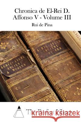 Chronica de El-Rei D. Affonso V - Volume III Rui De Pina The Perfect Library 9781512366334 Createspace
