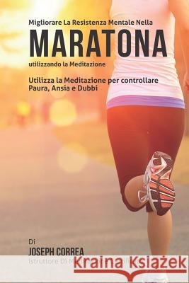 Diventare mentalmente resistente nella Maratona utilizzando la meditazione: Raggiungi il tuo potenziale controllando i tuoi pensieri interiori Correa (Istruttore Di Meditazione Certif 9781512369748 Createspace