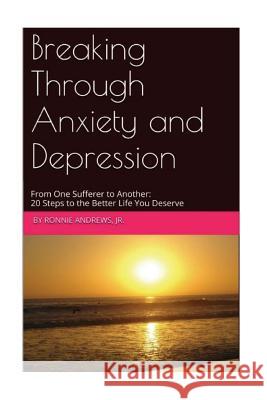 Breaking Through Anxiety and Depression: From One Sufferer to Another: 20 Steps to the Better Life You Deserve Ronnie Andrew 9781512371697
