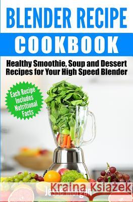Blender Recipe Cookbook: Healthy Smoothie, Soup and Dessert Recipes for your HIgh Speed Blender Morgan, Jesse 9781512371741 Createspace