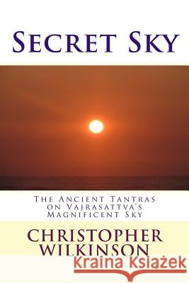 Secret Sky: The Ancient Tantras on Vajrasattva's Magnificent Sky Christopher Wilkinson Christopher Wilkinson 9781512373400 Createspace