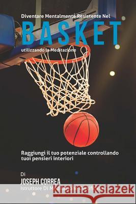 Diventare mentalmente resistente nel Basket utilizzando la meditazione: Raggiungi il tuo potenziale controllando i tuoi pensieri interiori Correa (Istruttore Di Meditazione Certif 9781512376241 Createspace