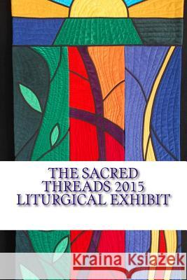 The Sacred Threads 2015 Liturgical Exhibit: A Special Exhibit with Floris United Methodist Church Lisa B. Ellis 9781512376876 Createspace