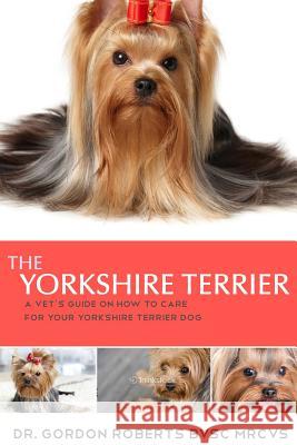 The Yorkshire Terrier: A vet's guide on how to care for your Yorkshire Terrier dog Gordon Robert 9781512380712