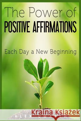 The Power of Positive Affirmations: Each Day a New Beginning Alex Uwajeh 9781512387544 Createspace