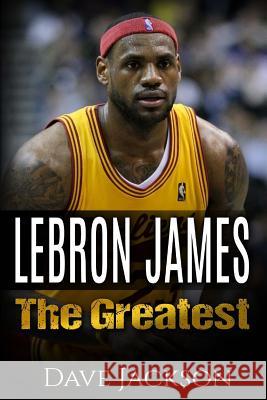 LeBron James: LeBron James: The Greatest. Easy to read children sports book with great graphic. All you need to know about LeBron Ja Jackson, Dave 9781512389340 Createspace