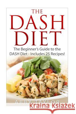 The DASH Diet The Beginner's Guide to the DASH Diet ? Includes 25 Recipes! Taylor, Abby 9781512389425 Createspace