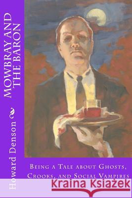 Mowbray and the Baron: Being a Tale about Ghosts, Crooks, and Social Vampires MR Howard Denson 9781512390513 Createspace