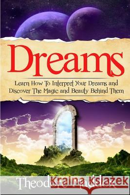 Dreams: Learn How To Interpret Your Dreams And Discover The Magic And Beauty Behind Them Maddox, Theodore 9781512392692 Createspace
