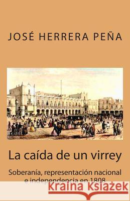 La caída de un virrey: Soberanía, representación nacional e independencia en 1808 Herrera Pena, Jose 9781512398649 Createspace