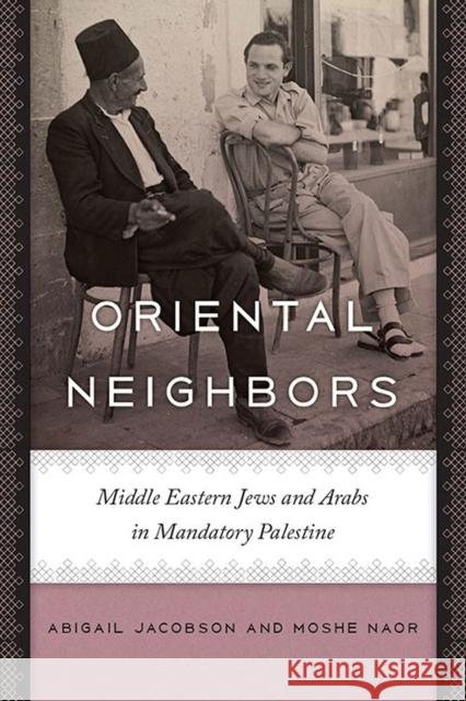 Oriental Neighbors: Middle Eastern Jews and Arabs in Mandatory Palestine Abigail Jacobson Moshe Naor 9781512600056 Brandeis University Press