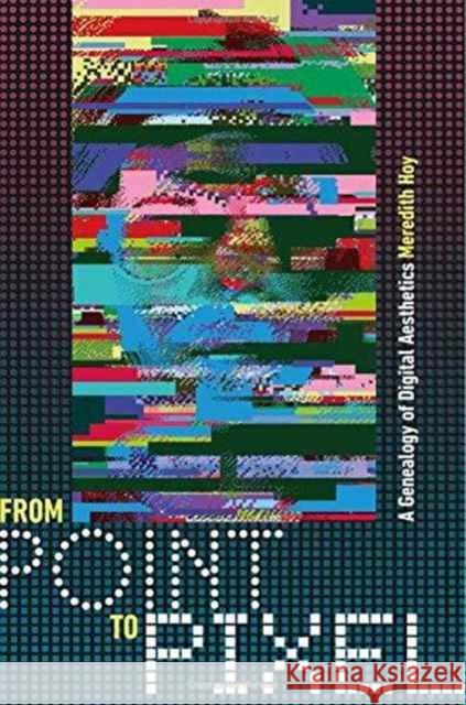 From Point to Pixel: A Genealogy of Digital Aesthetics Meredith Anne Hoy 9781512600223