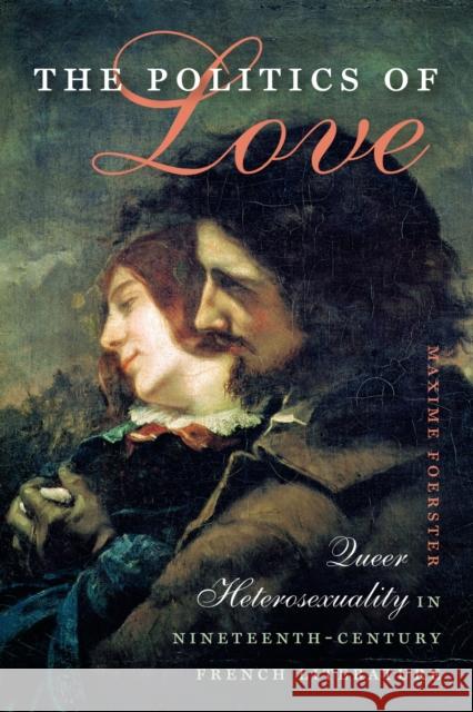 The Politics of Love: Queer Heterosexuality in Nineteenth-Century French Literature Maxime Foerster 9781512601701 University Press of New England