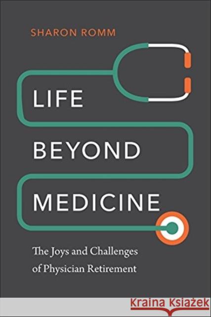 Life Beyond Medicine: The Joys and Challenges of Physician Retirement Sharon Romm 9781512603316