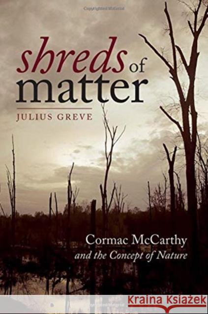 Shreds of Matter: Cormac McCarthy and the Concept of Nature Julius Greve 9781512603408 Dartmouth