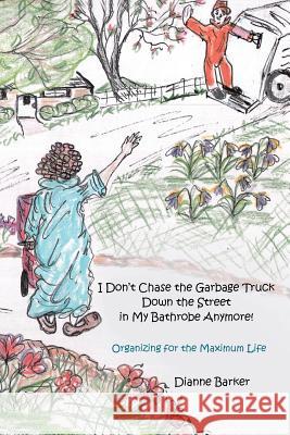 I Don't Chase the Garbage Truck Down the Street in My Bathrobe Anymore!: Organizing for the Maximum Life Dianne Barker 9781512700190