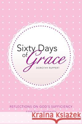 Sixty Days of Grace: Reflections on God's Sufficiency for the Journey Dorothy Ruppert 9781512700329