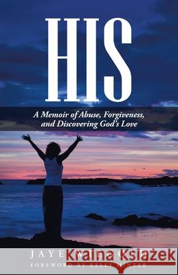 His: A Memoir of Abuse, Forgiveness, and Discovering God's Love Jaye Wiegold 9781512700404