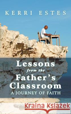 Lessons from the Father's Classroom: A Journey of Faith Kerri Estes 9781512700695