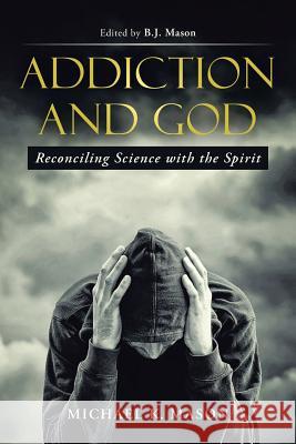 Addiction and God: Reconciling Science with the Spirit Michael K. Mason 9781512701043 WestBow Press