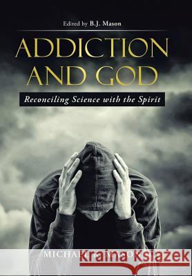 Addiction and God: Reconciling Science with the Spirit Michael K. Mason 9781512701067 WestBow Press