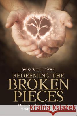 Redeeming the Broken Pieces: Mercy and Grace from the Hands of a Loving God Sherry Kathryn Thomas 9781512701272 WestBow Press