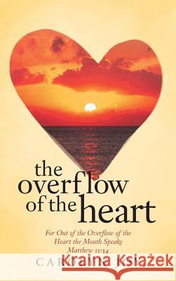 The Overflow of the Heart: For Out of the Overflow of the Heart the Mouth Speaks Carolyn Joy 9781512702231
