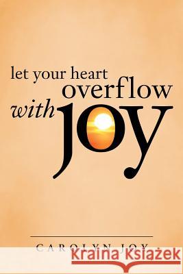 Let Your Heart Overflow with Joy Carolyn Joy 9781512702255 WestBow Press