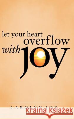 Let Your Heart Overflow with Joy Carolyn Joy 9781512702279 WestBow Press
