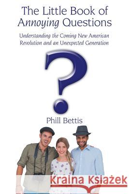 The Little Book of Annoying Questions: Understanding the Coming New American Revolution and an Unexpected Generation Phill Bettis 9781512702736