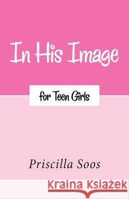 In His Image for Teen Girls Priscilla Soos 9781512702767