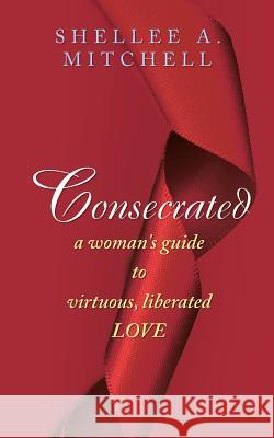 Consecrated A Woman's Guide to Virtuous, Liberated Love Mitchell, Shellee a. 9781512703702