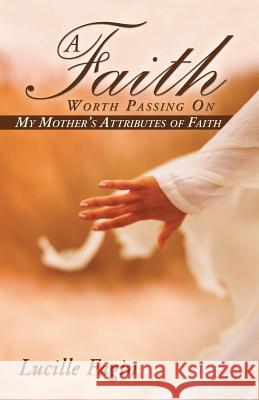 A Faith Worth Passing On: My Mother's Attributes of Faith Fagin, Lucille 9781512704327