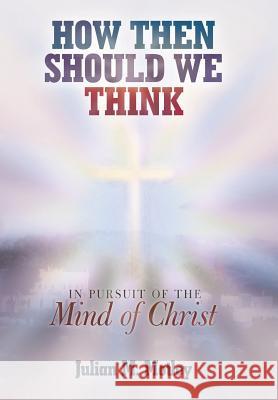 How Then Should We Think: In Pursuit of the Mind of Christ Julian M Motley 9781512704471 WestBow Press