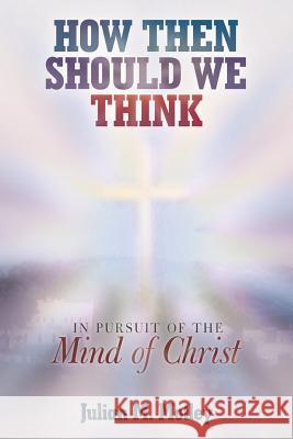 How Then Should We Think: In Pursuit of the Mind of Christ Julian M Motley 9781512704488 WestBow Press