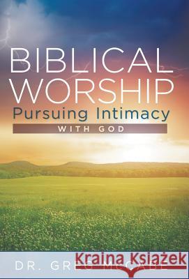 Biblical Worship: Pursuing Intimacy with God Dr Greg McCabe 9781512705218 WestBow Press